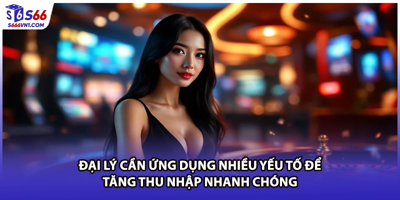 Đại lý cần ứng dụng nhiều yếu tố để tăng thu nhập nhanh chóng